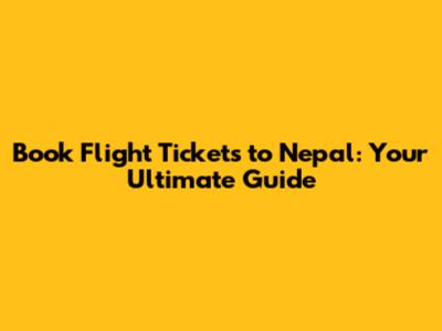 Book Flight Tickets to Nepal: Your Ultimate Guide