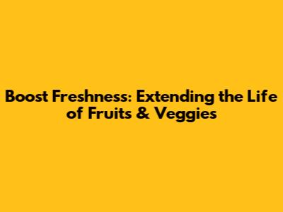 Boost Freshness: Extending the Life of Fruits & Veggies
