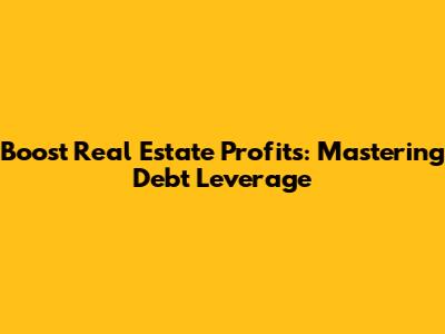 Boost Real Estate Profits: Mastering Debt Leverage