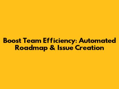 Boost Team Efficiency: Automated Roadmap & Issue Creation