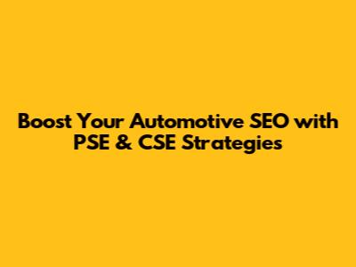Boost Your Automotive SEO with PSE & CSE Strategies