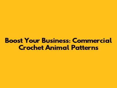 Boost Your Business: Commercial Crochet Animal Patterns