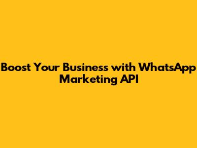 Boost Your Business with WhatsApp Marketing API