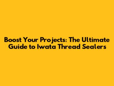 Boost Your Projects: The Ultimate Guide to Iwata Thread Sealers
