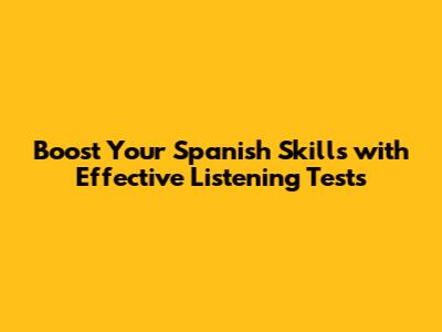 Boost Your Spanish Skills with Effective Listening Tests