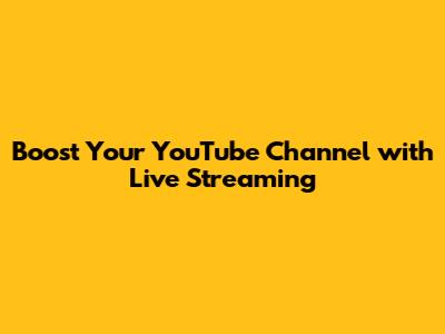 Boost Your YouTube Channel with Live Streaming