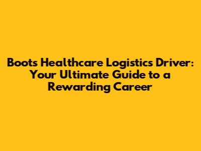 Boots Healthcare Logistics Driver: Your Ultimate Guide to a Rewarding Career