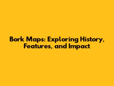 Bork Maps: Exploring History, Features, and Impact