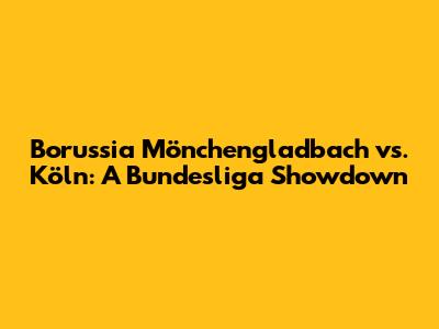 Borussia Mönchengladbach vs. Köln: A Bundesliga Showdown
