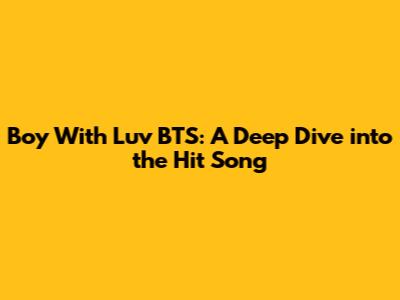 Boy With Luv BTS: A Deep Dive into the Hit Song