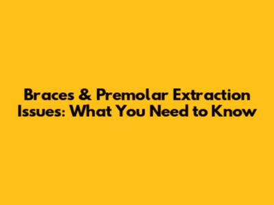 Braces & Premolar Extraction Issues: What You Need to Know