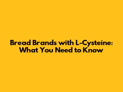 Bread Brands with L-Cysteine: What You Need to Know