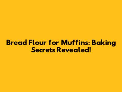 Bread Flour for Muffins: Baking Secrets Revealed!