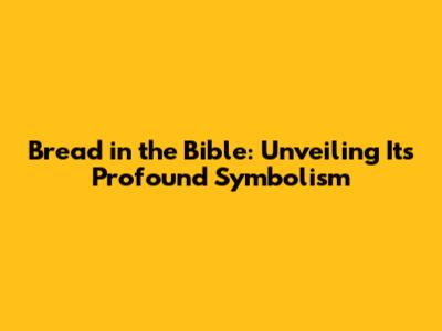 Bread in the Bible: Unveiling Its Profound Symbolism