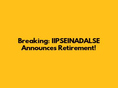 Breaking: IIPSEINADALSE Announces Retirement!