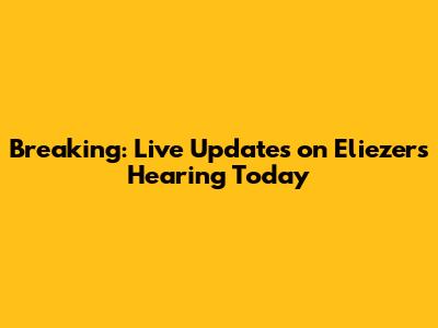 Breaking: Live Updates on Eliezer's Hearing Today