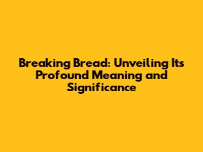 Breaking Bread: Unveiling Its Profound Meaning and Significance