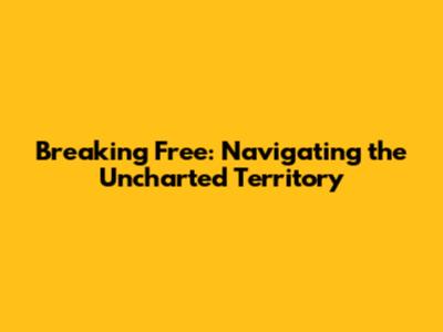Breaking Free: Navigating the Uncharted Territory