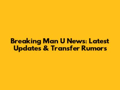 Breaking Man U News: Latest Updates & Transfer Rumors