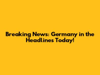 Breaking News: Germany in the Headlines Today!