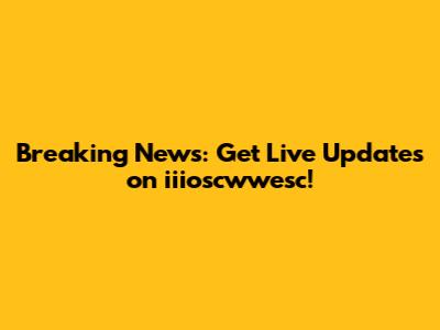 Breaking News: Get Live Updates on iiioscwwesc!
