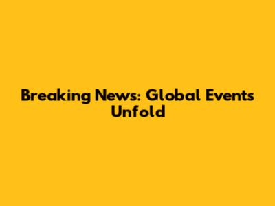 Breaking News: Global Events Unfold