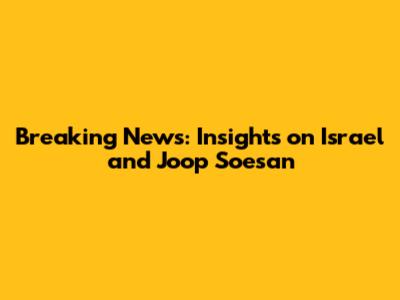 Breaking News: Insights on Israel and Joop Soesan