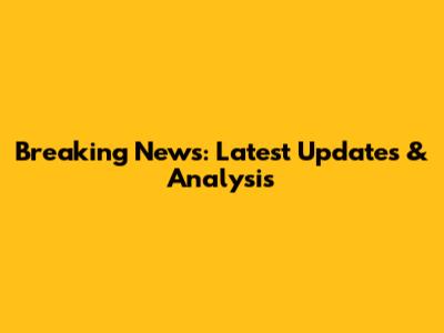 Breaking News: Latest Updates & Analysis