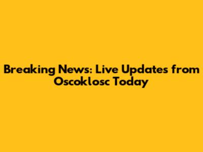 Breaking News: Live Updates from Oscoklosc Today