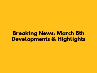 Breaking News: March 8th Developments & Highlights