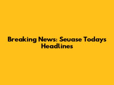 Breaking News: Seuase Today's Headlines