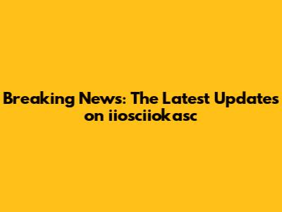 Breaking News: The Latest Updates on iiosciiokasc