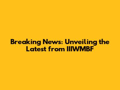 Breaking News: Unveiling the Latest from IIIWMBF