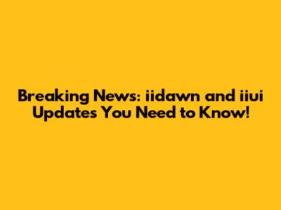 Breaking News: iidawn and iiui Updates You Need to Know!