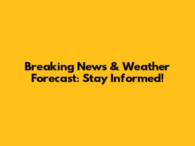 Breaking News & Weather Forecast: Stay Informed!