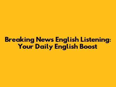 Breaking News English Listening: Your Daily English Boost