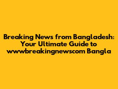 Breaking News from Bangladesh: Your Ultimate Guide to wwwbreakingnewscom Bangla