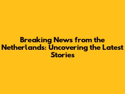 Breaking News from the Netherlands: Uncovering the Latest Stories