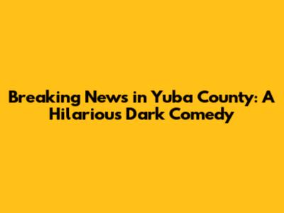 Breaking News in Yuba County: A Hilarious Dark Comedy