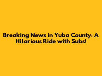 Breaking News in Yuba County: A Hilarious Ride with Subs!