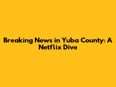 Breaking News in Yuba County: A Netflix Dive