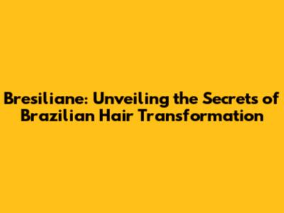 Bresiliane: Unveiling the Secrets of Brazilian Hair Transformation
