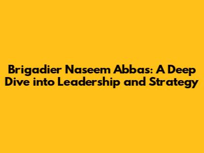 Brigadier Naseem Abbas: A Deep Dive into Leadership and Strategy