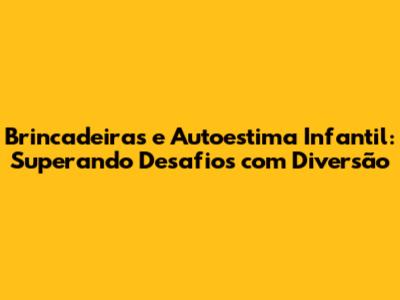 Brincadeiras e Autoestima Infantil: Superando Desafios com Diversão