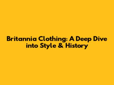 Britannia Clothing: A Deep Dive into Style & History