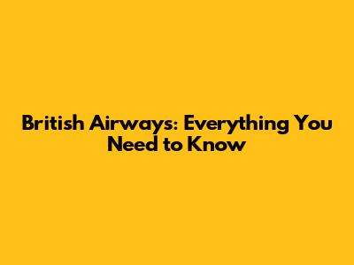British Airways: Everything You Need to Know