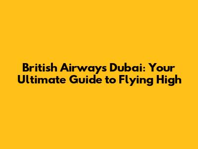 British Airways Dubai: Your Ultimate Guide to Flying High
