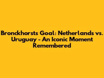 Bronckhorst's Goal: Netherlands vs. Uruguay - An Iconic Moment Remembered