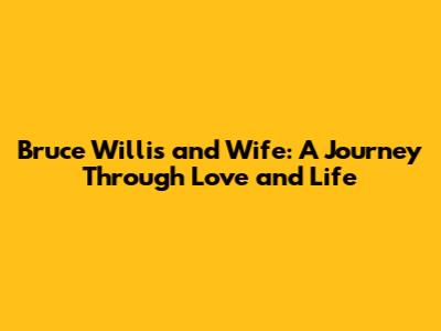 Bruce Willis and Wife: A Journey Through Love and Life