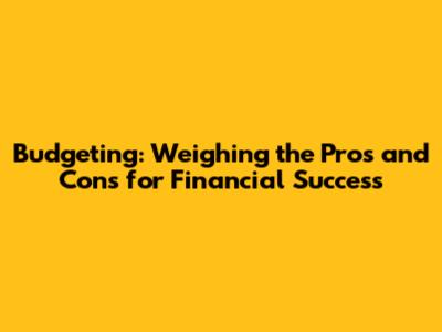Budgeting: Weighing the Pros and Cons for Financial Success